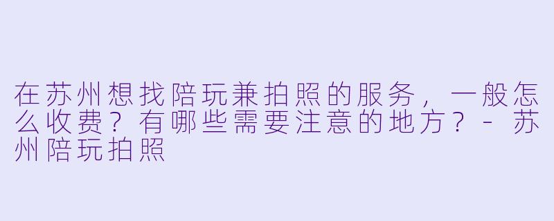 在苏州想找陪玩兼拍照的服务，一般怎么收费？有哪些需要注意的地方？-苏州陪玩拍照