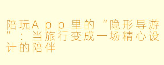 陪玩App里的“隐形导游”：当旅行变成一场精心设计的陪伴