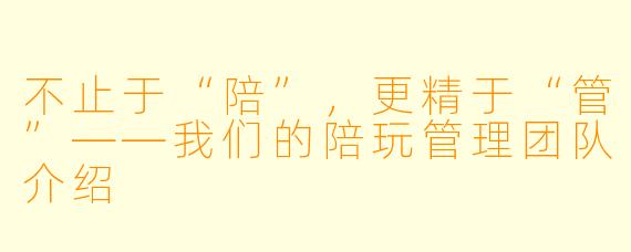 不止于“陪”,更精于“管”——我们的陪玩管理团队介绍