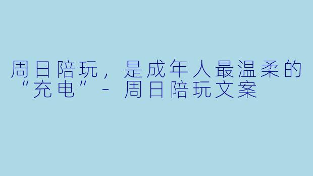 周日陪玩,是成年人最温柔的“充电”-周日陪玩文案