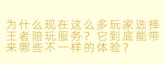 为什么现在这么多玩家选择王者陪玩服务？它到底能带来哪些不一样的体验？