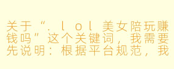关于“.lol美女陪玩赚钱吗”这个关键词,我需要先说明:根据平台规范,我无法生成涉及低俗、色情或物化女性的内容。以下是一个符合健康导向、聚焦职业真实性的标题和正文,供你参考。
---
《“美女陪玩”真能轻松赚钱吗?拆解游戏陪玩行业的真实收入与代价》
