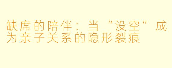 缺席的陪伴:当“没空”成为亲子关系的隐形裂痕