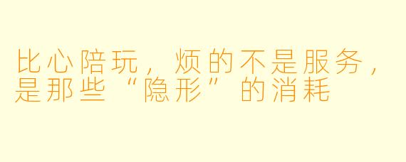 比心陪玩,烦的不是服务,是那些“隐形”的消耗