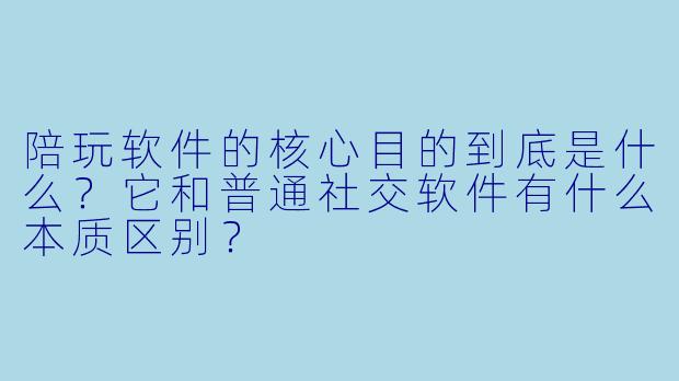 陪玩软件的核心目的到底是什么?它和普通社交软件有什么本质区别?