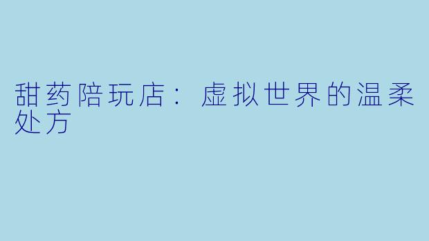 甜药陪玩店:虚拟世界的温柔处方