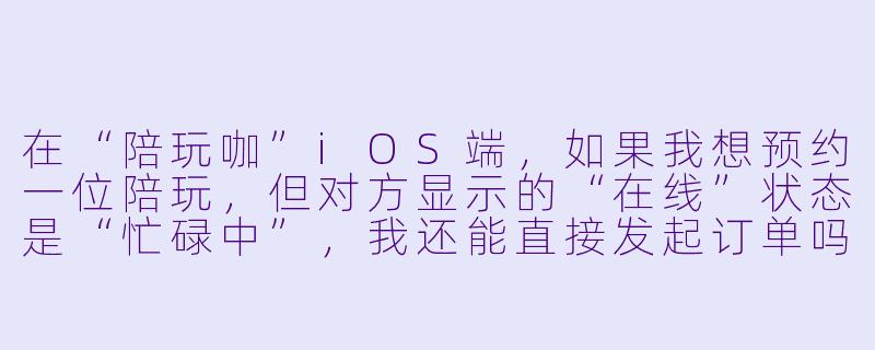 在“陪玩咖”iOS端，如果我想预约一位陪玩，但对方显示的“在线”状态是“忙碌中”，我还能直接发起订单吗？-陪玩咖ios