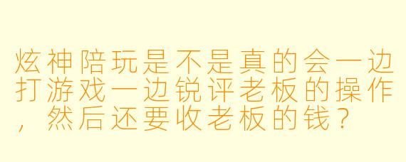 炫神陪玩是不是真的会一边打游戏一边锐评老板的操作，然后还要收老板的钱？