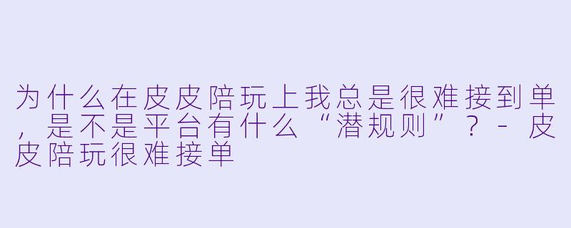 为什么在皮皮陪玩上我总是很难接到单，是不是平台有什么“潜规则”？