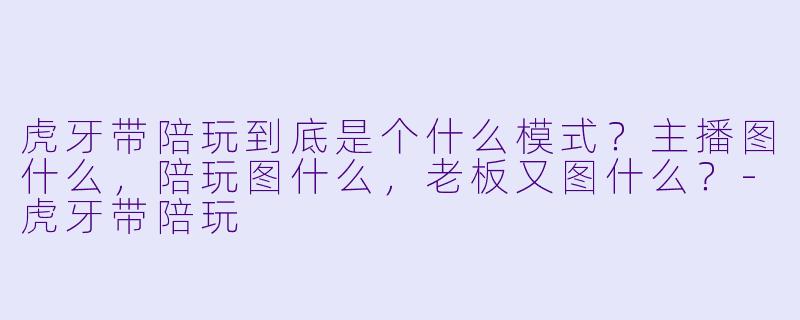 虎牙带陪玩到底是个什么模式?主播图什么,陪玩图什么,老板又图什么?-虎牙带陪玩