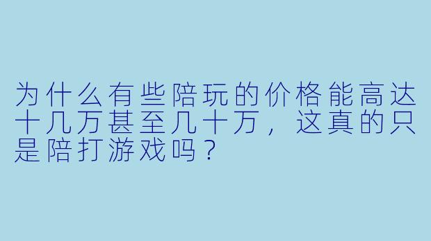 为什么有些陪玩的价格能高达十几万甚至几十万，这真的只是陪打游戏吗？