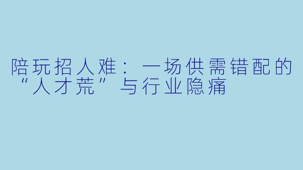 陪玩招人难：一场供需错配的“人才荒”与行业隐痛