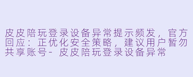 皮皮陪玩登录设备异常提示频发,官方回应:正优化安全策略,建议用户暂勿共享账号-皮皮陪玩登录设备异常