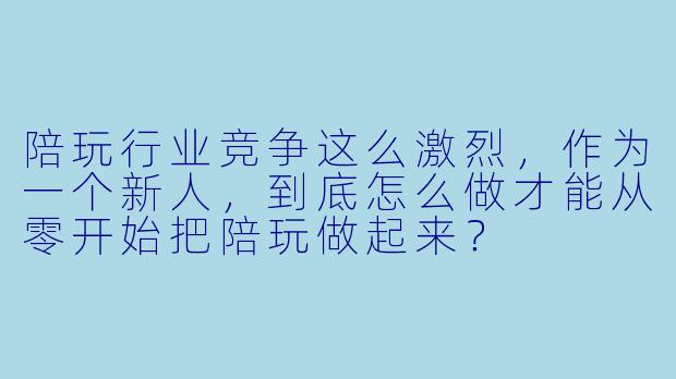陪玩行业竞争这么激烈，作为一个新人，到底怎么做才能从零开始把陪玩做起来？