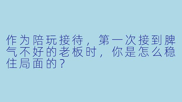 作为陪玩接待，第一次接到脾气不好的老板时，你是怎么稳住局面的？