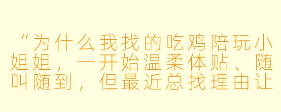 “为什么我找的吃鸡陪玩小姐姐,一开始温柔体贴、随叫随到,但最近总找理由让我‘冲个榜’、‘续个专属’或者‘发个红包解封账号’,最后连游戏都不打了,直接失联?”