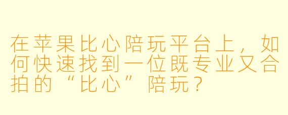 在苹果比心陪玩平台上，如何快速找到一位既专业又合拍的“比心”陪玩？