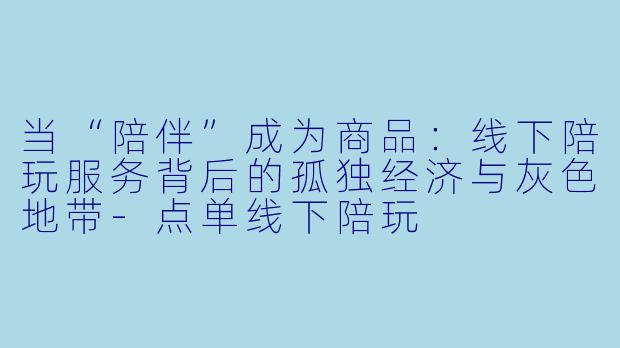 当“陪伴”成为商品：线下陪玩服务背后的孤独经济与灰色地带-点单线下陪玩