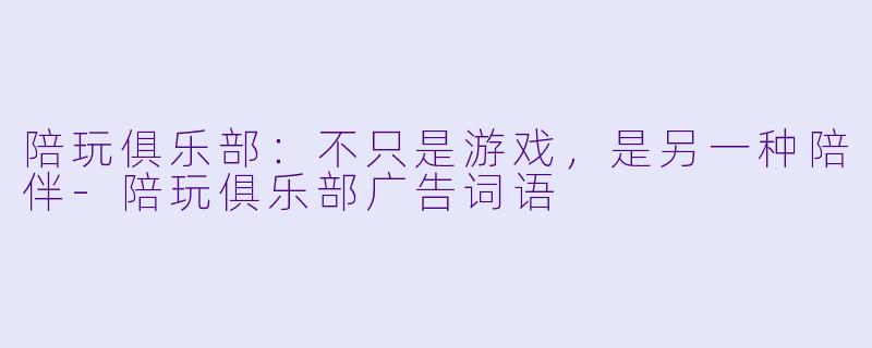 陪玩俱乐部:不只是游戏,是另一种陪伴-陪玩俱乐部广告词语