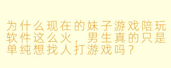 为什么现在的妹子游戏陪玩软件这么火，男生真的只是单纯想找人打游戏吗？