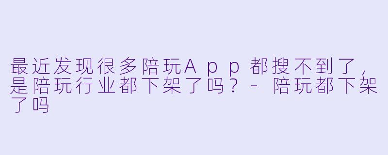 最近发现很多陪玩App都搜不到了，是陪玩行业都下架了吗？