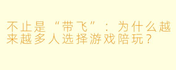 不止是“带飞”：为什么越来越多人选择游戏陪玩？