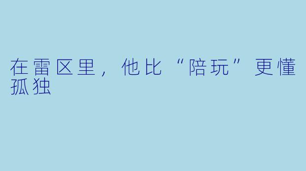 在雷区里，他比“陪玩”更懂孤独