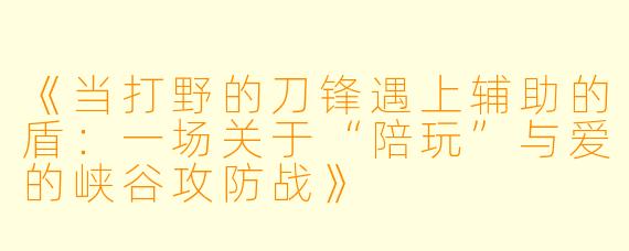 《当打野的刀锋遇上辅助的盾：一场关于“陪玩”与爱的峡谷攻防战》