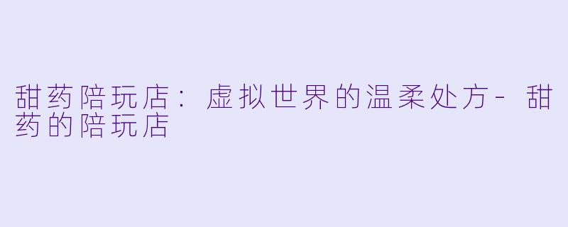 甜药陪玩店:虚拟世界的温柔处方-甜药的陪玩店