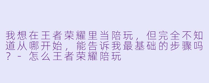我想在王者荣耀里当陪玩，但完全不知道从哪开始，能告诉我最基础的步骤吗？-怎么王者荣耀陪玩