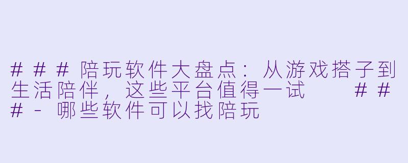 ###陪玩软件大盘点：从游戏搭子到生活陪伴，这些平台值得一试

###-哪些软件可以找陪玩