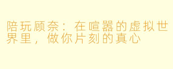 陪玩顾奈：在喧嚣的虚拟世界里，做你片刻的真心