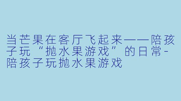 当芒果在客厅飞起来——陪孩子玩“抛水果游戏”的日常-陪孩子玩抛水果游戏