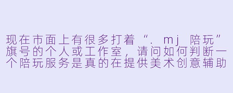 现在市面上有很多打着“.mj陪玩”旗号的个人或工作室，请问如何判断一个陪玩服务是真的在提供美术创意辅助，还是单纯在利用AI生成图片来规避“代画”责任，甚至存在欺诈风险？-mj陪玩