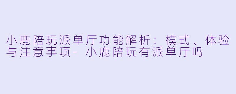 小鹿陪玩派单厅功能解析:模式、体验与注意事项-小鹿陪玩有派单厅吗