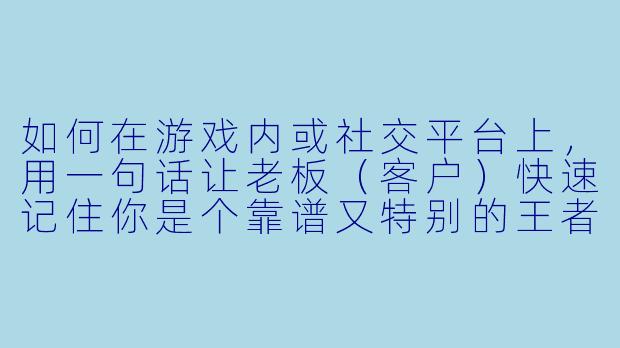 如何在游戏内或社交平台上,用一句话让老板(客户)快速记住你是个靠谱又特别的王者女陪玩?