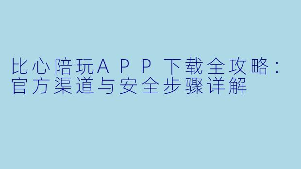 比心陪玩APP下载全攻略：官方渠道与安全步骤详解