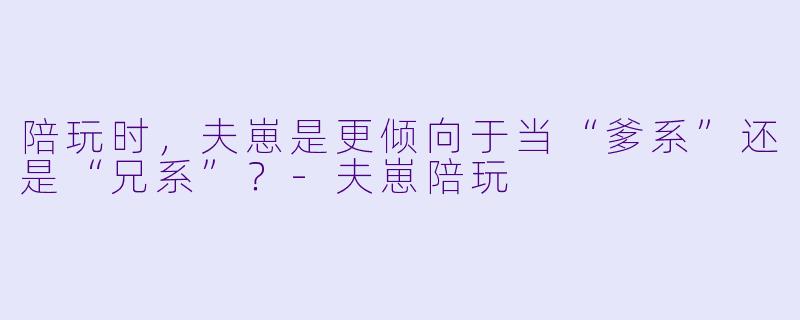 陪玩时，夫崽是更倾向于当“爹系”还是“兄系”？-夫崽陪玩