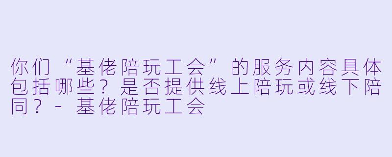 你们“基佬陪玩工会”的服务内容具体包括哪些？是否提供线上陪玩或线下陪同？-基佬陪玩工会