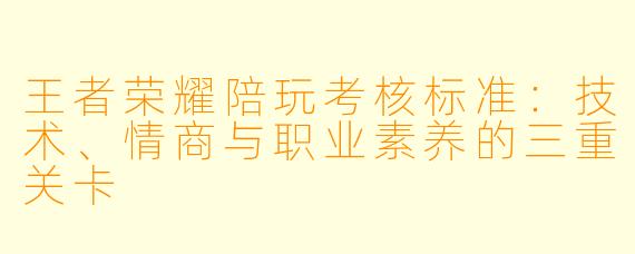 王者荣耀陪玩考核标准：技术、情商与职业素养的三重关卡