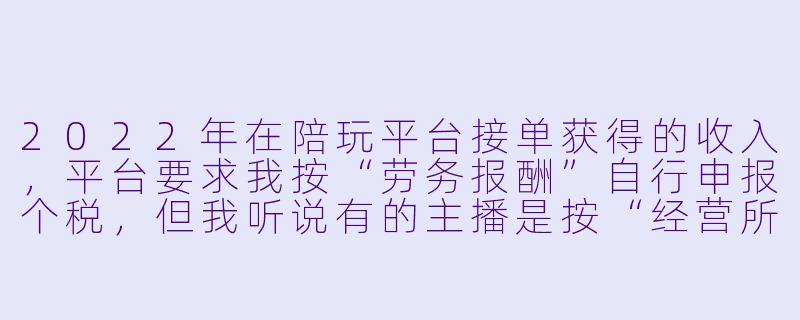 2022年在陪玩平台接单获得的收入，平台要求我按“劳务报酬”自行申报个税，但我听说有的主播是按“经营所得”缴税，请问我该如何选择？如果按劳务报酬申报，具体怎么计算税款？-2022陪玩平台个税