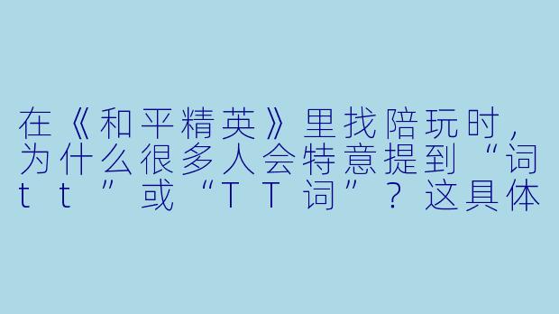 在《和平精英》里找陪玩时，为什么很多人会特意提到“词tt”或“TT词”？这具体指的是什么？-和平精英陪玩词tt