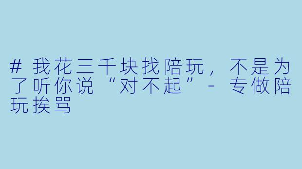 #我花三千块找陪玩，不是为了听你说“对不起”
