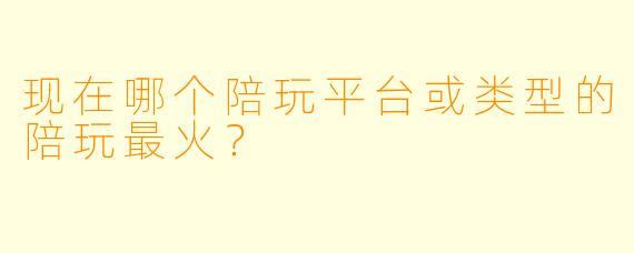 现在哪个陪玩平台或类型的陪玩最火?