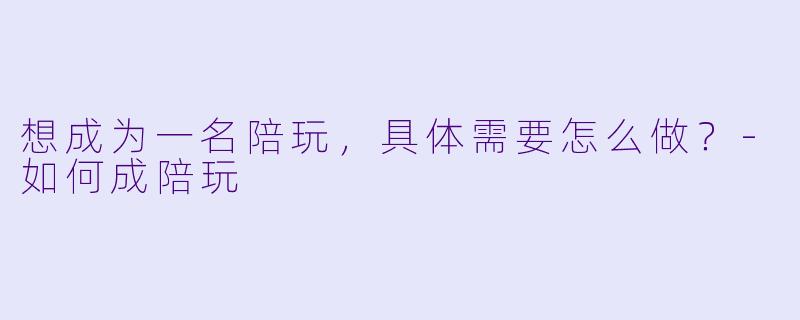 想成为一名陪玩，具体需要怎么做？-如何成陪玩