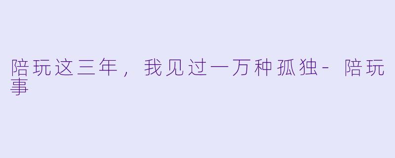 陪玩这三年,我见过一万种孤独-陪玩事