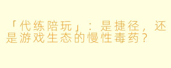 「代练陪玩」:是捷径,还是游戏生态的慢性毒药?