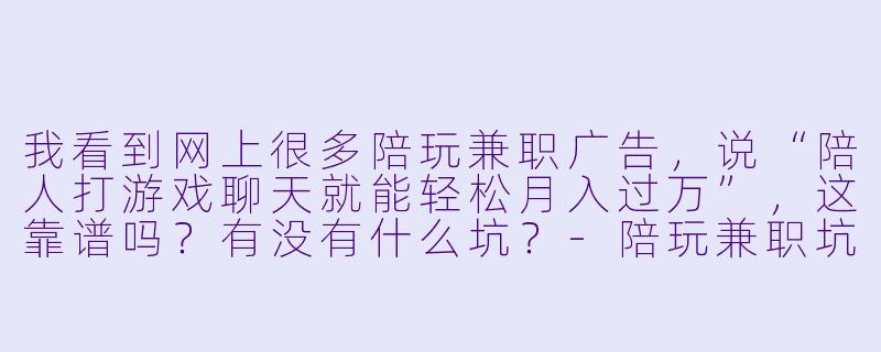 我看到网上很多陪玩兼职广告，说“陪人打游戏聊天就能轻松月入过万”，这靠谱吗？有没有什么坑？-陪玩兼职坑