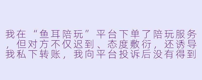我在“鱼耳陪玩”平台下单了陪玩服务，但对方不仅迟到、态度敷衍，还诱导我私下转账，我向平台投诉后没有得到合理解决，请问我该如何有效维权？-鱼耳陪玩投诉