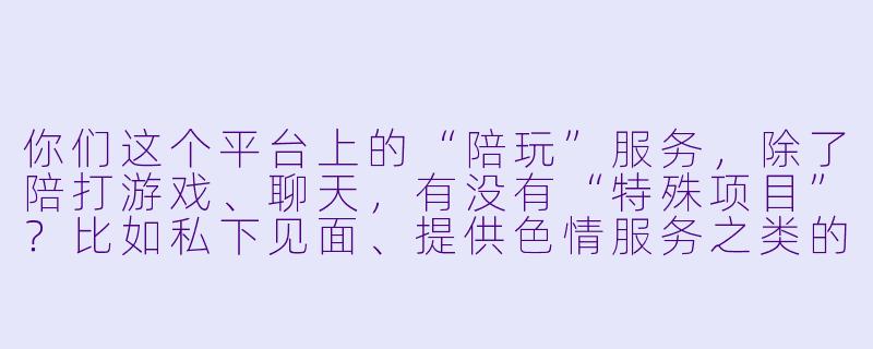 你们这个平台上的“陪玩”服务,除了陪打游戏、聊天,有没有“特殊项目”?比如私下见面、提供色情服务之类的?-记者暗访网络陪玩人员
